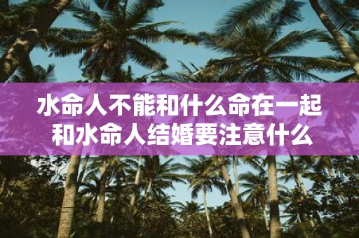 水命人不能和什么命在一起 和水命人结婚要注意什么