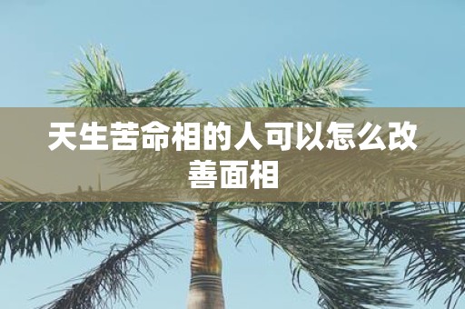 天生苦命相的人可以怎么改善面相