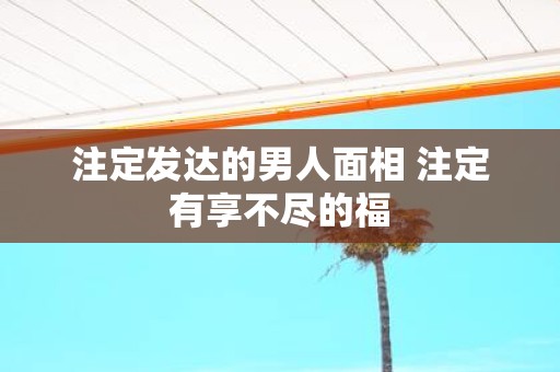 注定发达的男人面相 注定有享不尽的福