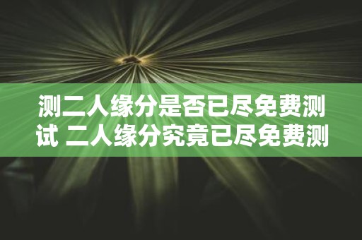 测二人缘分是否已尽免费测试 二人缘分究竟已尽免费测试