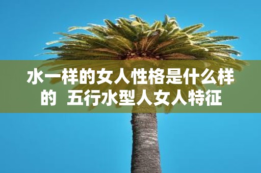 水一样的女人性格是什么样的 五行水型人女人特征