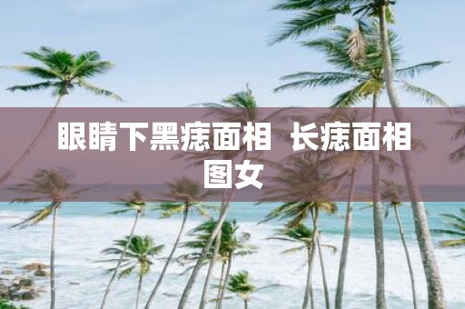 眼睛下黑痣面相 长痣面相图女