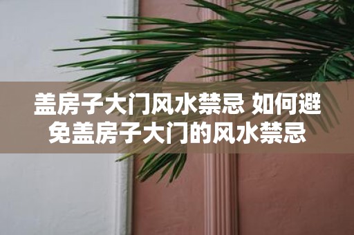 盖房子大门风水禁忌 如何避免盖房子大门的风水禁忌