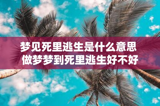 梦见死里逃生是什么意思 做梦梦到死里逃生好不好