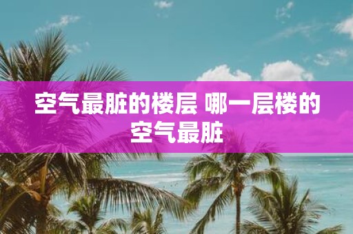 空气最脏的楼层 哪一层楼的空气最脏