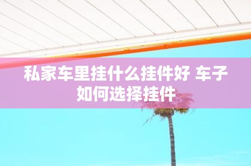 私家车里挂什么挂件好 车子如何选择挂件