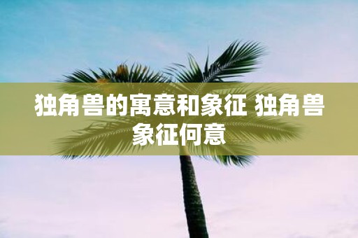 独角兽的寓意和象征 独角兽象征何意