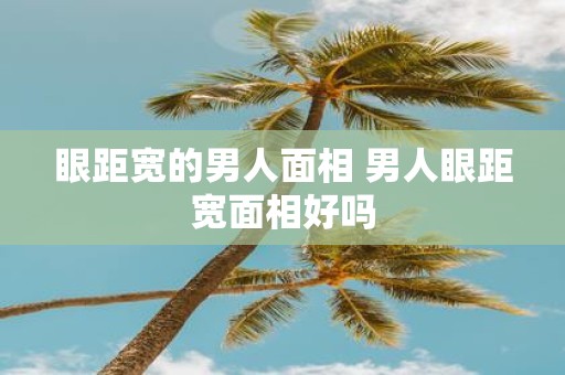 眼距宽的男人面相 男人眼距宽面相好吗
