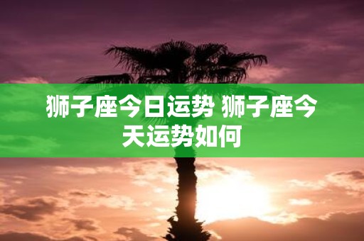 狮子座今日运势 狮子座今天运势如何
