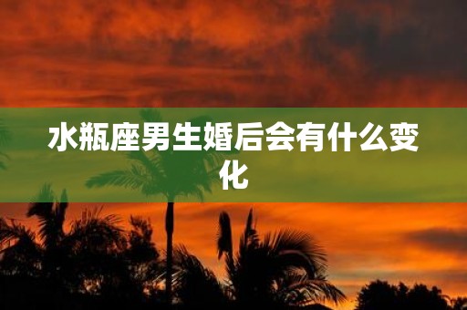 水瓶座男生婚后会有什么变化