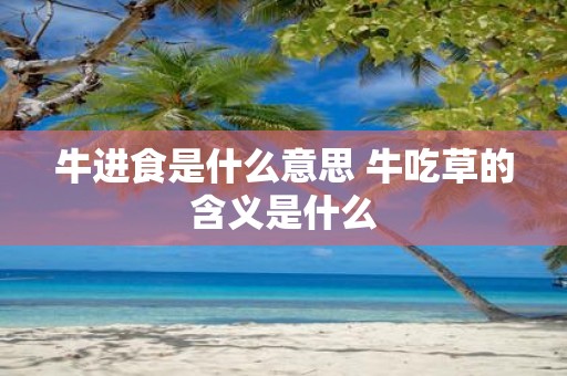 牛进食是什么意思 牛吃草的含义是什么