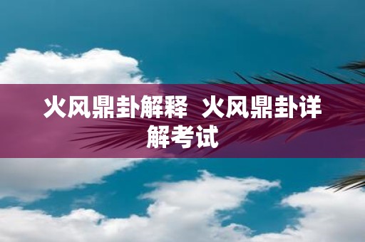 火风鼎卦解释 火风鼎卦详解考试