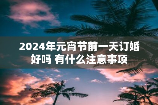 2025年元宵节前一天订婚好吗 有什么注意事项