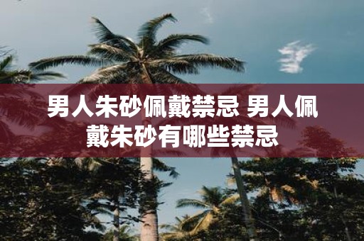男人朱砂佩戴禁忌 男人佩戴朱砂有哪些禁忌