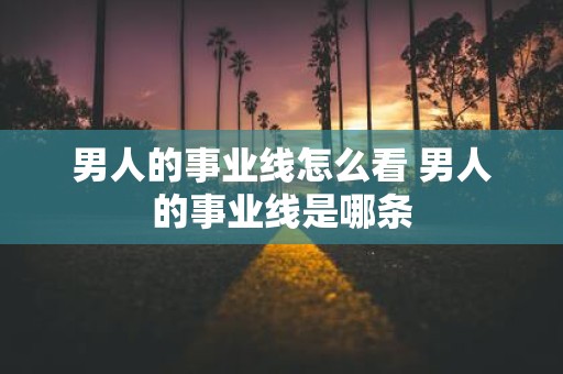 男人的事业线怎么看 男人的事业线是哪条