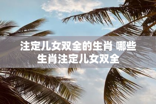 注定儿女双全的生肖 哪些生肖注定儿女双全
