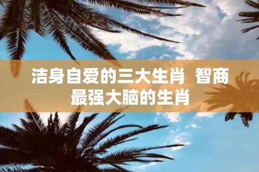 洁身自爱的三大生肖 智商最强大脑的生肖