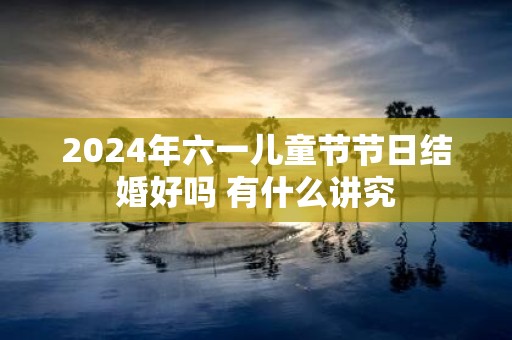 2025年六一儿童节节日结婚好吗 有什么讲究