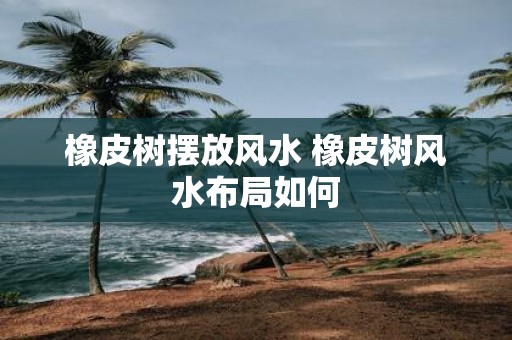 橡皮树摆放风水 橡皮树风水布局如何