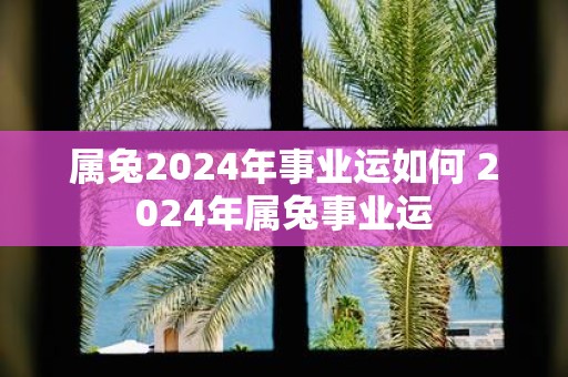 属兔2025年事业运如何 2025年属兔事业运