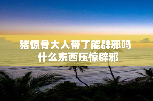 猪惊骨大人带了能辟邪吗 什么东西压惊辟邪