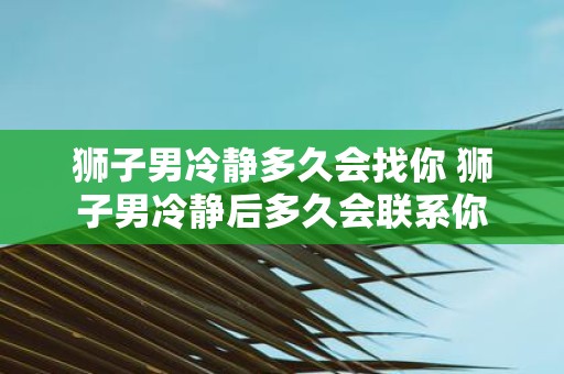 狮子男冷静多久会找你 狮子男冷静后多久会联系你