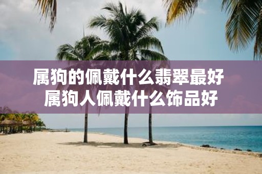 属狗的佩戴什么翡翠最好 属狗人佩戴什么饰品好
