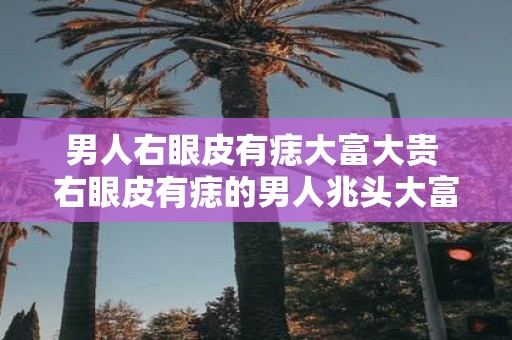 男人右眼皮有痣大富大贵 右眼皮有痣的男人兆头大富大贵