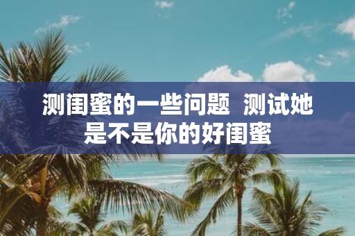 测闺蜜的一些问题 测试她是不是你的好闺蜜