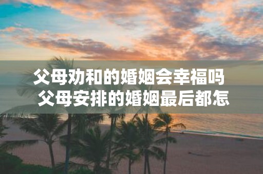 父母劝和的婚姻会幸福吗 父母安排的婚姻最后都怎样了