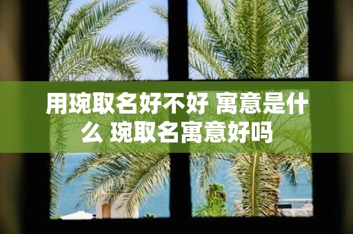 用琬取名好不好 寓意是什么 琬取名寓意好吗