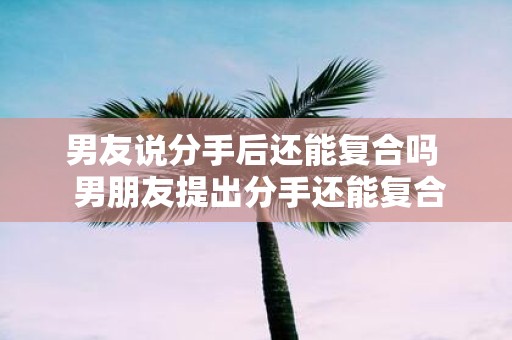 男友说分手后还能复合吗 男朋友提出分手还能复合吗