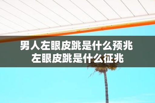 男人左眼皮跳是什么预兆 左眼皮跳是什么征兆