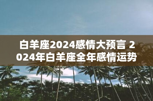 白羊座2025感情大预言 2025年白羊座全年感情运势如何