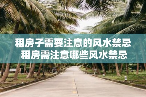 租房子需要注意的风水禁忌 租房需注意哪些风水禁忌