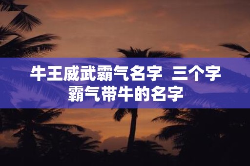 牛王威武霸气名字 三个字霸气带牛的名字