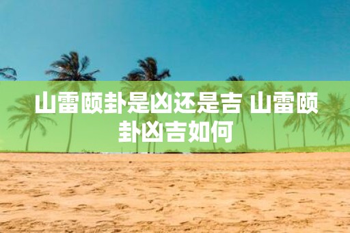山雷颐卦是凶还是吉 山雷颐卦凶吉如何