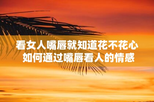 看女人嘴唇就知道花不花心 如何通过嘴唇看人的情感状况