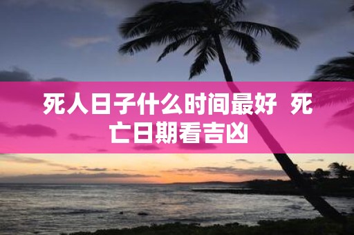 死人日子什么时间最好  死亡日期看吉凶