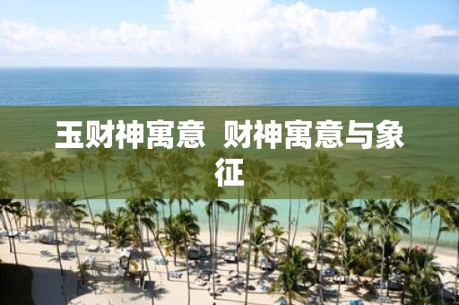 玉财神寓意 财神寓意与象征