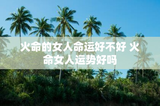 火命的女人命运好不好 火命女人运势好吗