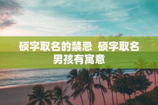 硕字取名的禁忌 硕字取名男孩有寓意