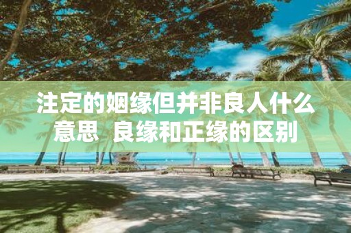 注定的姻缘但并非良人什么意思 良缘和正缘的区别