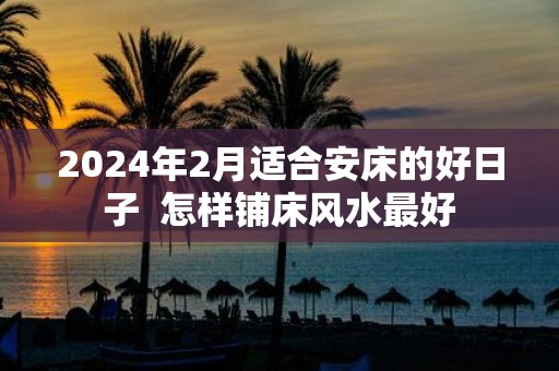 2025年2月适合安床的好日子 怎样铺床风水最好