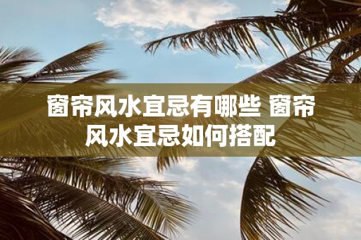 窗帘风水宜忌有哪些 窗帘风水宜忌如何搭配