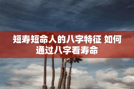 短寿短命人的八字特征 如何通过八字看寿命