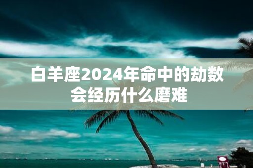 白羊座2025年命中的劫数 会经历什么磨难