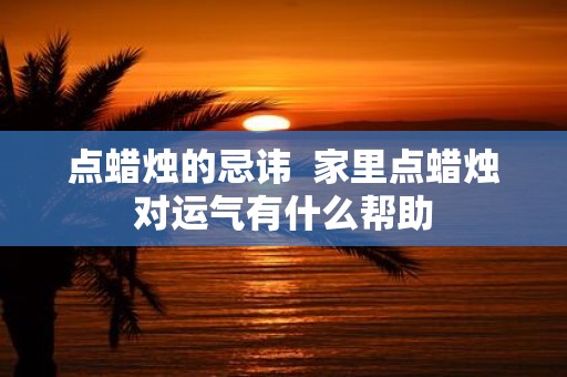 点蜡烛的忌讳 家里点蜡烛对运气有什么帮助