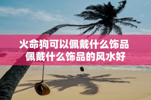 火命狗可以佩戴什么饰品 佩戴什么饰品的风水好