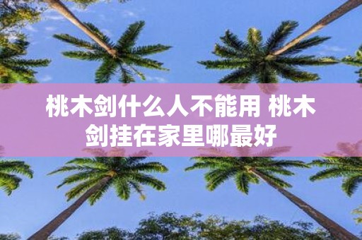 桃木剑什么人不能用 桃木剑挂在家里哪最好